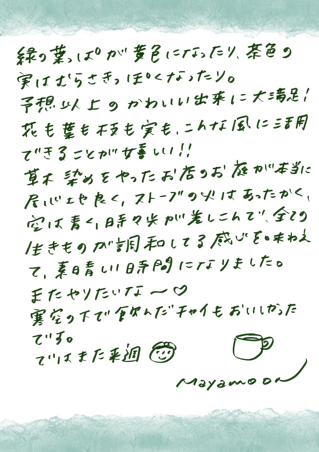 緑の葉っぱが黄色になったり、茶色の実が紫っぽくなったり。
予想以上にかわいい仕上がりに大満足！

花も葉も枝も実も、こんなふうに活用できることが本当に嬉しい！！

草木染めを体験したお店のお庭は本当に居心地が良く、
ストーブの火があたたかく、空は青く、時折陽が差し込んで、
全ての生きものが調和しているような、素晴らしい時間を過ごせました。

またやりたいな～♥

寒空の下で飲んだチャイもおいしかったです。
では、また来週！