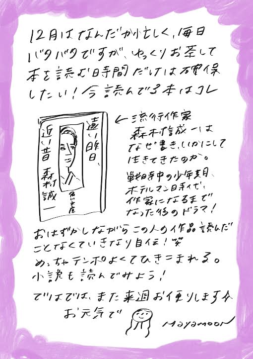 12月はなんだか忙しく、毎日バタバタしていますが、
ゆっくりお茶を飲んで本を読む時間だけは確保したい！

今読んでいる本はコレ。

『流行作家 森鷗外 ― なぜ書き、いかにして生きてきたのか』

少年期、単身で過ごした日常や、ホテルマン時代、
そして作家になるまで、作家になった後のドラマ！

お恥ずかしながら、この人の作品は読んだことがなく、
いきなり自伝からスタート！笑

でも、めっちゃテンポが良くて引き込まれます。
小説も読んでみようかな！

ではでは、また来週お便りしますね。
お元気で！