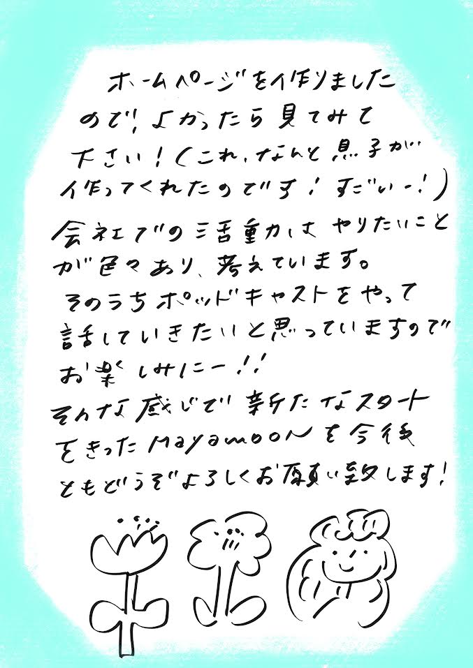 ホームページを作りましたので、よかったら見てみてください！

しかも、これ、なんと息子が作ってくれたのです！すごい！

会社での活動は、やりたいことが色々あり、いろいろ考えています。

そのうちポッドキャストも始めて、話していきたいと思っていますので、お楽しみにー！！！

そんな感じで、新たなスタートを切ったMayamoonも、今後ともどうぞよろしくお願いいたします。