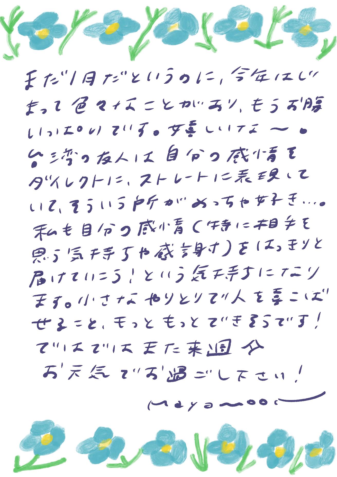 また1月だというのに、今年はいろいろあって色々なことがあり、もうお腹いっぱいです。
難しいな〜。
台湾の友人は自分の感情をダイレクトに、ストレートに表現していて、そういう所がめっちゃ好き…。
私も自分の感情(特に相手を思う気持ちや感謝)を、もっと届けていこう!という気持ちになりました。
小さなやりとりで人を喜ばせること、もっともっとできそうです!
ですですまた来週♡
お元気でお過ごしください!
mayamoon