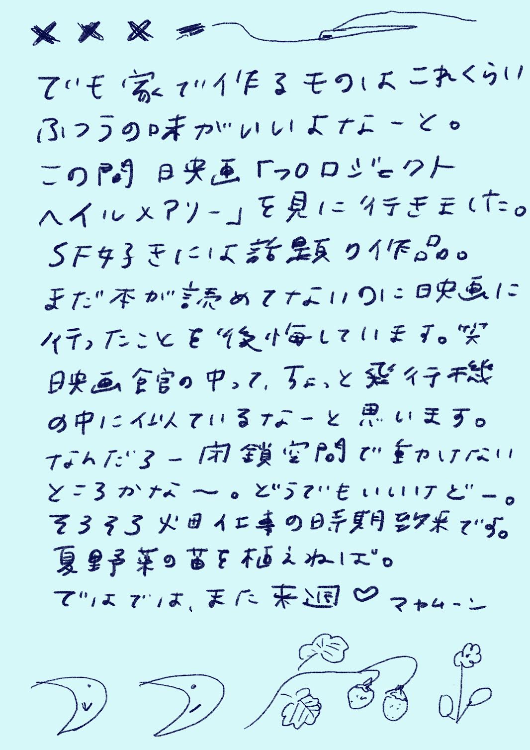 でも家で作るものはこれくらい
ふつうの味がいちばんよいよねーと。
この間 、映画「プロジェクトヘイルメアリー」を見に行きました。
SF好きには話題の作品。
まだ本が読めてないのに映画に行ったことを後悔しています。笑
映画館の中って、ちょっと異世界の中に似ているなーと思います。
なんだろー 閉鎖空間で動けないところかな〜。どうでもいいけどー。
そろそろ畑仕事の時期到来です。
夏野菜の苗も植えねば。ではでは、また来週♡ マヤムーン