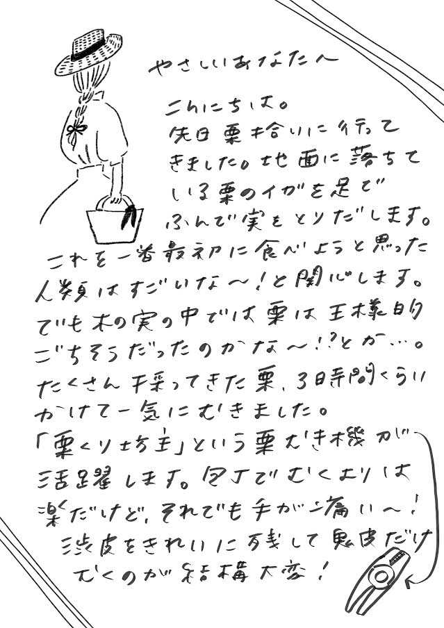 やさしいあなたへ こんにちは。 先日 栗拾いに行ってきました。地面に落ちている栗のイガを足でふんで実をとりだします。 これを一番最初に食べようと思った人類はすごいな〜!と感心します。 でも木の実の中では栗は王様的ごちそうだったのかな〜!?とか…。 たくさん拾ってきた栗、3時間くらいかけて一気にむきました。 「栗くり坊主」という栗むき機が活躍します。包丁でむくよりは楽だけど、それでも手が痛い〜! 渋皮をきれいに残して鬼皮だけむくのが結構大変!